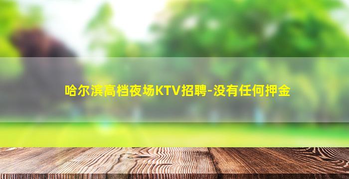 哈尔滨高档夜场KTV招聘-没有任何押金